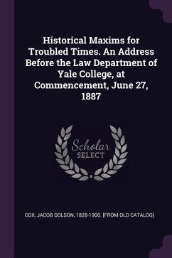 Historical Maxims for Troubled Times. An Address Before the Law Department of Yale College, at Commencement, June 27, 1887