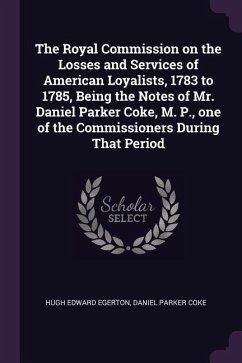 The Royal Commission on the Losses and Services of American Loyalists, 1783 to 1785, Being the Notes of Mr. Daniel Parker Coke, M. P., one of the Comm