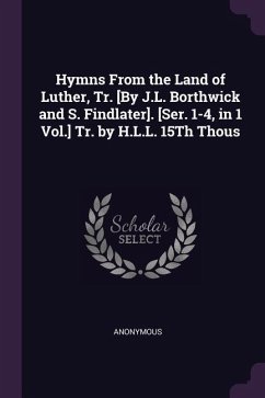 Hymns From the Land of Luther, Tr. [By J.L. Borthwick and S. Findlater]. [Ser. 1-4, in 1 Vol.] Tr. by H.L.L. 15Th Thous