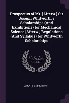 Prospectus of Mr. [Afterw.] Sir Joseph Whitworth's Scholarships (And Exhibitions) for Mechanical Science [Afterw.] Regulations (And Syllabus) for Whitworth Scholarships