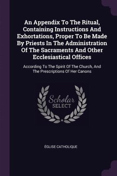 An Appendix To The Ritual, Containing Instructions And Exhortations, Proper To Be Made By Priests In The Administration Of The Sacraments And Other Ecclesiastical Offices