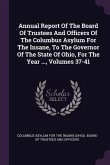 Annual Report Of The Board Of Trustees And Officers Of The Columbus Asylum For The Insane, To The Governor Of The State Of Ohio, For The Year ..., Volumes 37-41