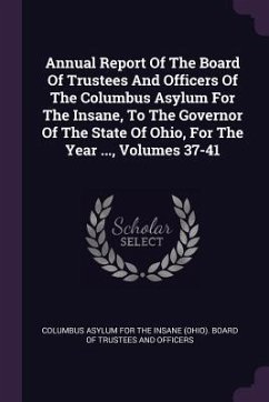 Annual Report Of The Board Of Trustees And Officers Of The Columbus Asylum For The Insane, To The Governor Of The State Of Ohio, For The Year ..., Volumes 37-41