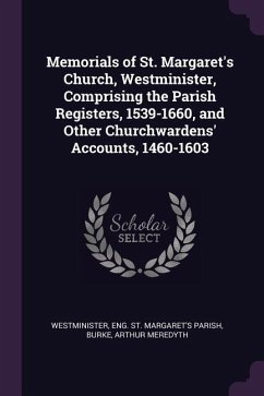 Memorials of St. Margaret's Church, Westminister, Comprising the Parish Registers, 1539-1660, and Other Churchwardens' Accounts, 1460-1603 - Westminister, Eng St Margaret's Parish; Burke, Arthur Meredyth