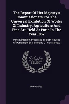 The Report Of Her Majesty's Commissioners For The Universal Exhibition Of Works Of Industry, Agriculture And Fine Art, Held At Paris In The Year 1867