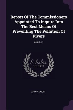 Report Of The Commissioners Appointed To Inquire Into The Best Means Of Preventing The Pollution Of Rivers; Volume 1