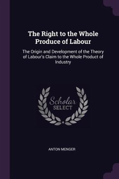 The Right to the Whole Produce of Labour: The Origin and Development of the Theory of Labour's Claim to the Whole Product of Industry - Menger, Anton