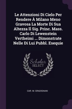 Le Attenzioni Di Cielo Per Rendere À Milano Meno Gravosa La Morte Di Sua Altezza Il Sig. Princ. Mass. Carlo Di Lewenstein Vertheimi ... Dimonstrate Nelle Di Lui Pubbl. Esequie