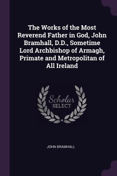 The Works of the Most Reverend Father in God, John Bramhall, D.D., Sometime Lord Archbishop of Armagh, Primate and Metropolitan of All Ireland - Bramhall, John