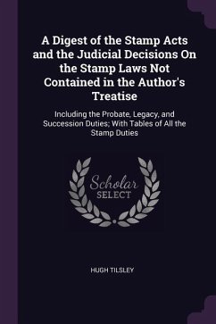 A Digest of the Stamp Acts and the Judicial Decisions On the Stamp Laws Not Contained in the Author's Treatise - Tilsley, Hugh