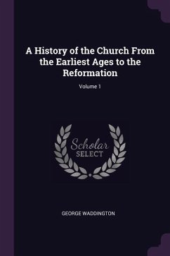 A History of the Church From the Earliest Ages to the Reformation; Volume 1