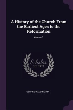 A History of the Church From the Earliest Ages to the Reformation; Volume 1 - Waddington, George