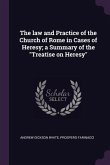 The law and Practice of the Church of Rome in Cases of Heresy; a Summary of the "Treatise on Heresy"