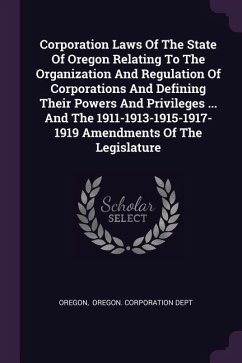 Corporation Laws Of The State Of Oregon Relating To The Organization And Regulation Of Corporations And Defining Their Powers And Privileges ... And The 1911-1913-1915-1917-1919 Amendments Of The Legislature