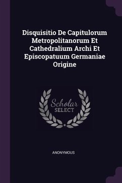 Disquisitio De Capitulorum Metropolitanorum Et Cathedralium Archi Et Episcopatuum Germaniae Origine