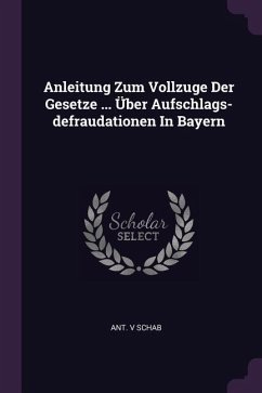 Anleitung Zum Vollzuge Der Gesetze ... Über Aufschlags-defraudationen In Bayern - Schab, Ant V