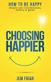 Choosing Happier - How To Be Happy Despite Your Circumstances, History Or Genes (The Practical Happiness Series, #1) (eBook, ePUB)
