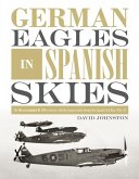 German Eagles in Spanish Skies: The Messerschmitt Bf 109 in Service with the Legion Condor During the Spanish Civil War, 1936-39