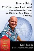 Everything You've Ever Learned About Generating Leads And Growing Your Business Is Wrong!