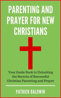 Cover Parenting and Prayer for New Christians Your Guide Book to Unlocking the Secrets of Successful Christian Parenting and Prayer (eBook, ePUB)