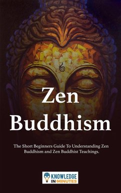 Zen Buddhism: The Short Beginners Guide To Understanding Zen Buddhism and Zen Buddhist Teachings. (eBook, ePUB) - Minutes, Knowledge In