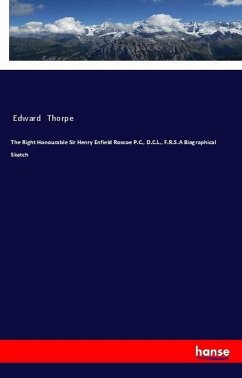 The Right Honourable Sir Henry Enfield Roscoe P.C., D.C.L., F.R.S.A Biographical Sketch - Thorpe, Edward