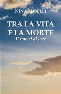 Tra la vita e la morte: il tunnel di luce (eBook, PDF) - Miselli, Nina
