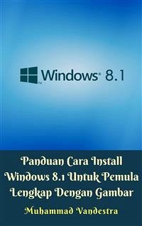 Panduan Cara Install Windows 8.1 Untuk Pemula Lengkap Dengan Gambar (eBook, ePUB) - Vandestra, Muhammad