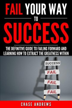 Fail Your Way to Success - The Definitive Guide to Failing Forward and Learning How to Extract The Greatness Within - Andrews, Chase