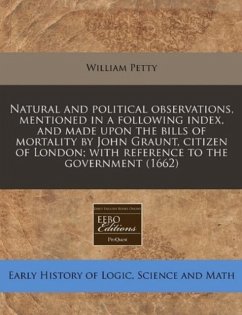 Natural and Political Observations, Mentioned in a Following Index, and Made Upon the Bills of Mortality by John Graunt, Citizen of London With Reference to the Government (1662) - Petty, William