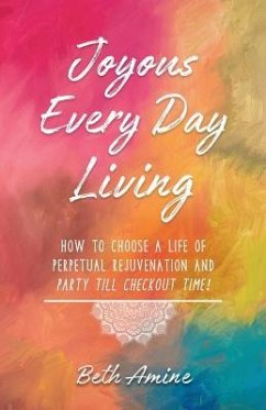 Joyous Every Day Living: How to Choose A Life of Perpetual Rejuvenation and Party Till Checkout Time - Amine, Beth
