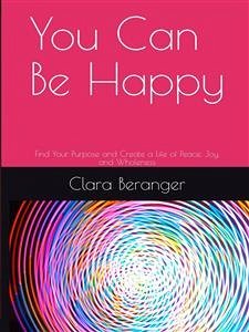 You Can Be Happy: Find Your Purpose and Create a Life of Peace, Joy, and Wholeness (eBook, ePUB) - Beranger, Clara; F Shannon, William