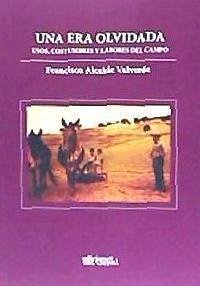 Una era olvidada : usos, costumbres y labores del campo - Alcaide Valverde, Francisco