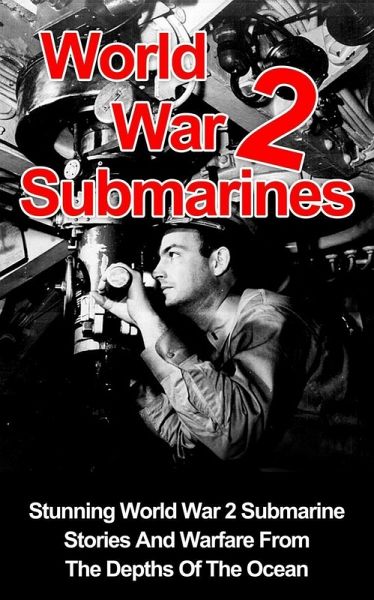 World War II Submarines: Stunning World War 2 Submarine Stories And Warfare From The Depths Of The Ocean (World War 2 Submarines, #1) (eBook, ePUB)
