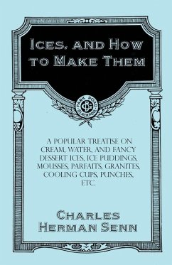 Ices, and How to Make Them - A Popular Treatise on Cream, Water, and Fancy Dessert Ices, Ice Puddings, Mousses, Parfaits, Granites, Cooling Cups, Punches, etc. (eBook, ePUB) - Senn, Charles Herman
