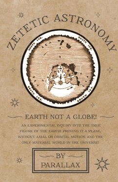 Cover Zetetic Astronomy - Earth Not a Globe! An Experimental Inquiry into the True Figure of the Earth: Proving it a Plane, Without Axial or Orbital Motion; and the Only Material World in the Universe! (eBook, ePUB)
