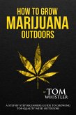 How to Grow Marijuana : Outdoors - A Step-by-Step Beginners Guide to Growing Top-Quality Weed Outdoors (eBook, ePUB)