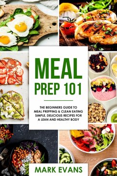 Meal Prep : 101 - The Beginners Guide to Meal Prepping & Clean Eating - Simple, Delicious Recipes for a Lean and Healthy Body (eBook, ePUB) - Evans, Mark