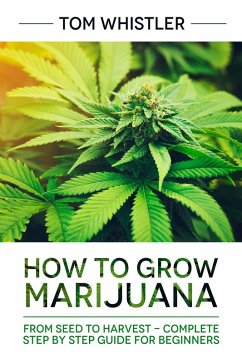 How to Grow Marijuana : From Seed to Harvest - Complete Step by Step Guide for Beginners (eBook, ePUB) - Whistler, Tom