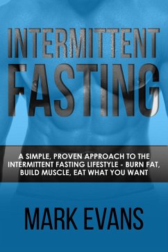 Intermittent Fasting : A Simple, Proven Approach to the Intermittent Fasting Lifestyle - Burn Fat, Build Muscle, Eat What You Want (eBook, ePUB) - Evans, Mark