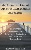 The Unconventional Guide to Sustainable Happiness: 10 Everyday Practices for Creating a Heathier, Wealthier, and Happier Life (eBook, ePUB) The Unconventional Guide to Sustainable Happiness: 10 Everyday Practices for Creating a Heathier, Wealthier, and Happier Life (eBook, ePUB)
