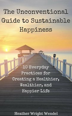 Cover The Unconventional Guide to Sustainable Happiness: 10 Everyday Practices for Creating a Heathier, Wealthier, and Happier Life (eBook, ePUB)
