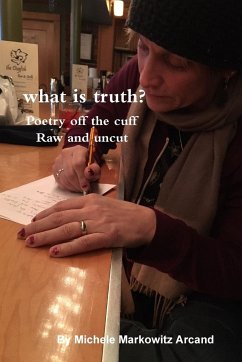 what is truth? Poetry off the cuff Raw and uncut - Arcand, Michele Markowitz