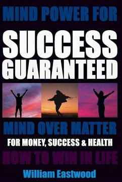 MIND POWER FOR SUCCESS GUARANTEED - MIND OVER MATTER FOR MONEY, SUCCESS & HEALTH - Eastwood, William