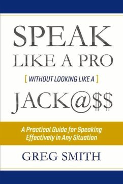 Speak Like a Pro Without Looking Like a Jack@$$: A Practical Guide for Speaking Effectively in Any Situation Volume 1 - Smith, Greg