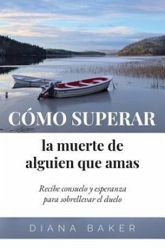 Cómo superar la muerte de alguien que amas: Recibe consuelo y esperanza para sobrellevar el duelo - Baker, Diana