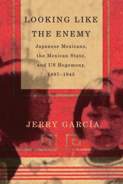 Looking Like the Enemy: Japanese Mexicans, the Mexican State, and Us Hegemony, 1897-1945 - Garcia, Jerry