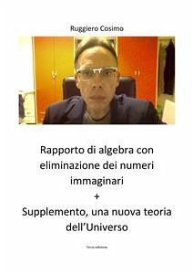 Rapporto di algebra con eliminazione dei numeri immaginari + Supplemento, una nuova teoria dell’Universo Terza edizione (eBook, PDF) - Ruggiero, Cosimo