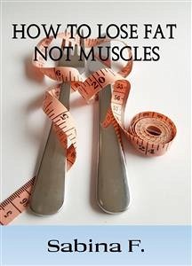 How To Lose Fat Not Muscles (eBook, ePUB) - F., Sabina