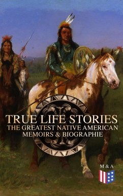 True Life Stories: The Greatest Native American Memoirs & Biographies (eBook, ePUB) - Geronimo; Abbott, John Stevens Cabot; Hawk, Black; Scanlan, Charles M.; Eastman, Charles A.